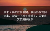 原来大家都在偷偷搜，蘑菇影视官网这事，事情一下就有味道了，关键点其实藏得很深