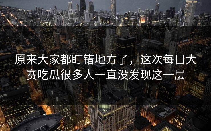 原来大家都盯错地方了，这次每日大赛吃瓜很多人一直没发现这一层