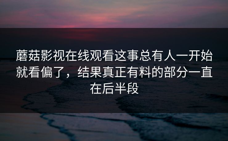 蘑菇影视在线观看这事总有人一开始就看偏了，结果真正有料的部分一直在后半段